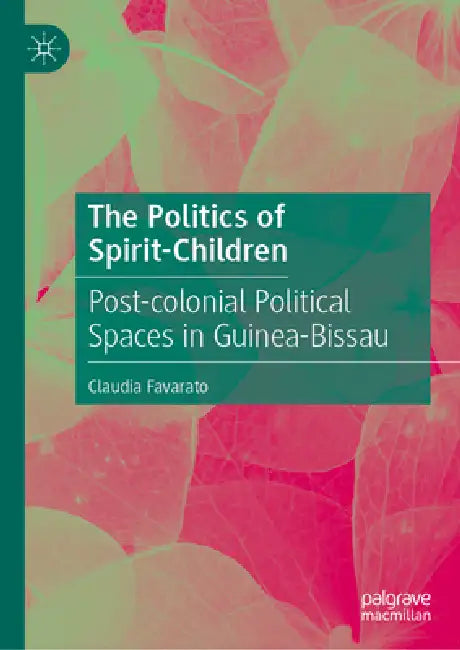 The Politics of Spirit-Children: Post-Colonial Political Spaces in Guinea-Bissau by Claudia Favarato