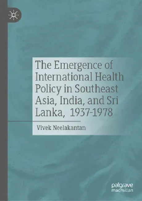 The Emergence of International Health Policy in Southeast Asia, India, and Sri Lanka, 1937-1978 by Vivek Neelakantan