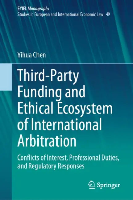 Third-Party Funding and Ethical Ecosystem of International Arbitration: Conflicts of Interest, Professional Duties, and Regulatory Responses by Yihua Chen