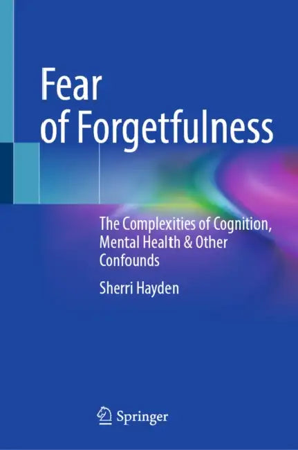 Fear of Forgetfulness: The Complexities of Cognition, Mental Health & Other Confounds by Sherri Hayden