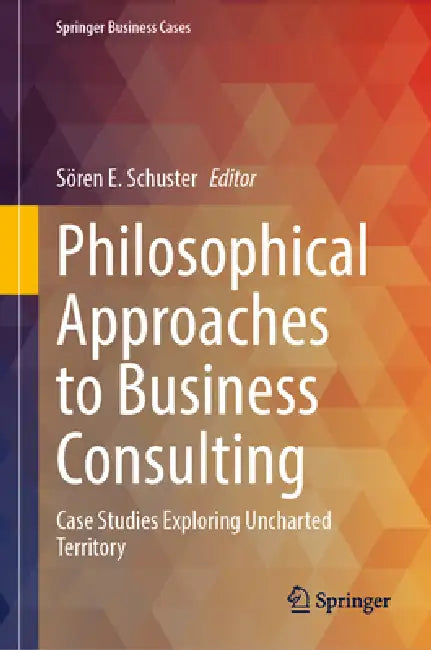 Philosophical Approaches to Business Consulting: Case Studies Exploring Uncharted Territory by Sören E. Schuster