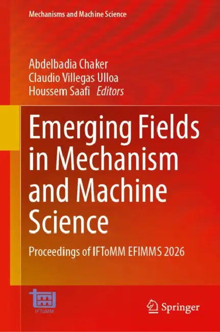Emerging Fields in Mechanism and Machine Science: Proceedings of Iftomm Efimms 2026 by Abdelbadia Chaker, Claudio Villegas Ulloa, Houssem Saafi