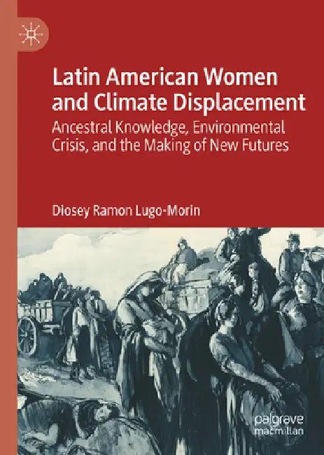 Latin American Women and Climate Displacement: Ancestral Knowledge, Environmental Crisis, and the Making of New Futures by Diosey Ramon Lugo-Morin