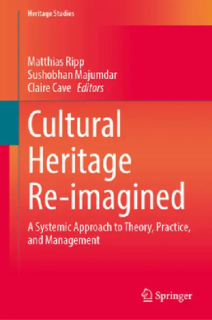 Cultural Heritage Re-Imagined: A Systemic Approach to Theory, Practice, and Management by Matthias Ripp, Sushobhan Majumdar, Claire Cave