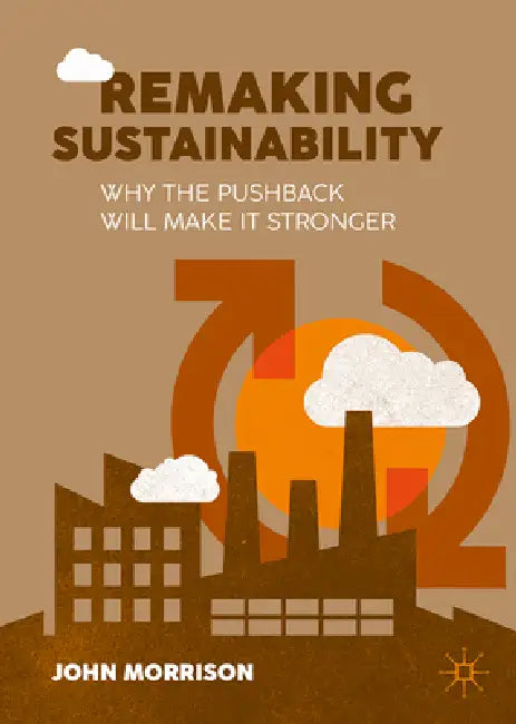 Remaking Sustainability: Why the Pushback Will Make It Stronger by John Morrison