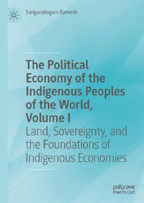 The Political Economy of the Indigenous Peoples of the World, Volume I: Land, Sovereignty, and the Foundations of Indigenous Economies by Sangaralingam Ramesh