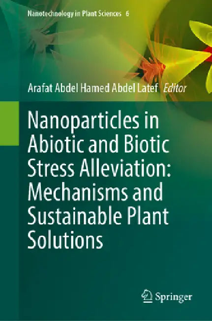 Nanoparticles in Abiotic and Biotic Stress Alleviation: Mechanisms and Sustainable Plant Solutions by Arafat Abdel Hamed Abdel Latef