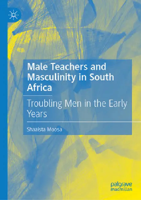 Male Teachers and Masculinity in South Africa: Troubling Men in the Early Years by Shaaista Moosa