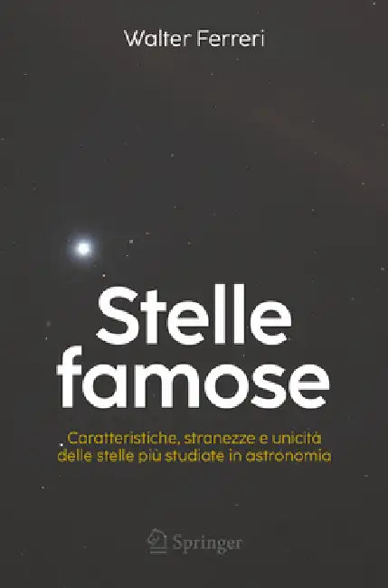 Stelle Famose: Caratteristiche, Stranezze E Unicità Delle Stelle Più Studiate in Astronomia by Walter Ferreri