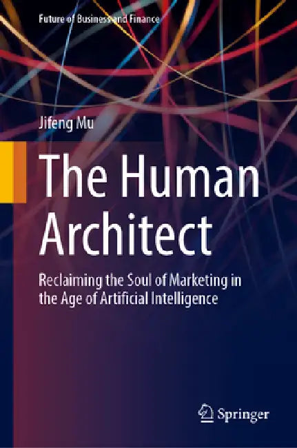 The Human Architect: Reclaiming the Soul of Marketing in the Age of Artificial Intelligence by Jifeng Mu
