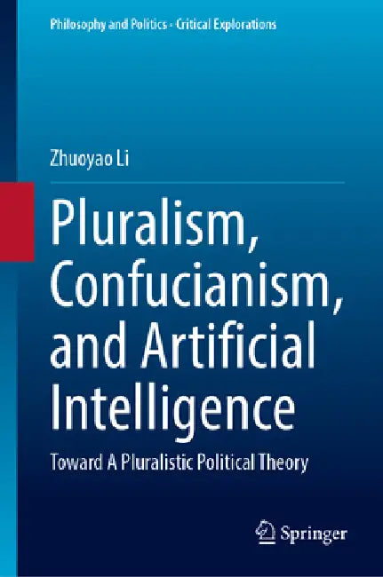 Pluralism, Confucianism, and Artificial Intelligence: Toward a Pluralistic Political Theory by Zhuoyao Li