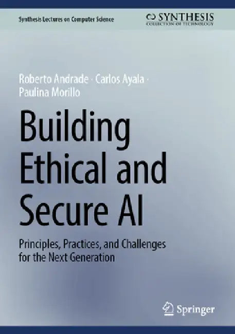 Building Ethical and Secure AI: Principles, Practices, and Challenges for the Next Generation by Roberto Andrade, Carlos Ayala, Paulina Morillo