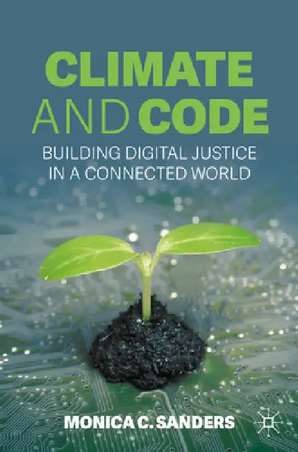 Climate and Code: Building Digital Justice in a Connected World by Monica C. Sanders