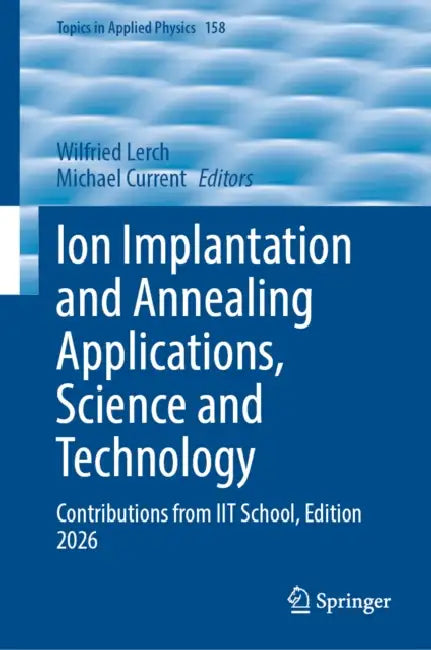 Ion Implantation and Annealing Applications, Science and Technology: Contributions from Iit School, Edition 2026 by Wilfried Lerch, Michael I. Current