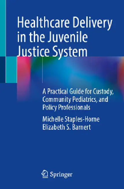 Healthcare Delivery in the Juvenile Justice System: A Practical Guide for Custody, Community Pediatrics, and Policy Professionals by Michelle Staples-Horne, Elizabeth S. Barnert