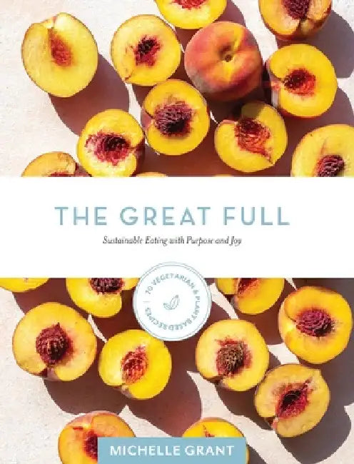 The Great Full: Sustainable Eating with Purpose and Joy: Includes 70 Vegetarian and Plant-Based Recipes by Michelle Grant