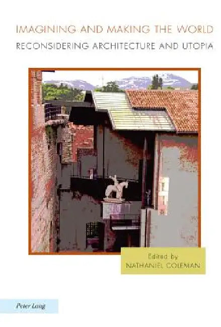 Imagining and Making the World; Reconsidering Architecture and Utopia by Nathaniel Coleman