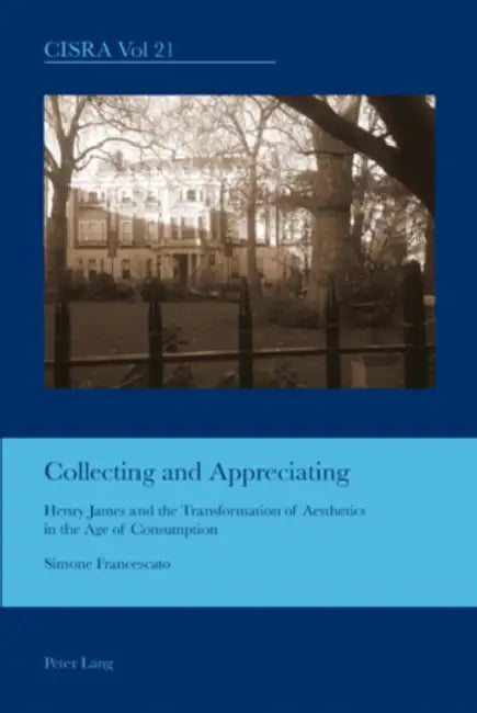 Collecting and Appreciating; Henry James and the Transformation of Aesthetics in the Age of Consumption by Simone Francescato