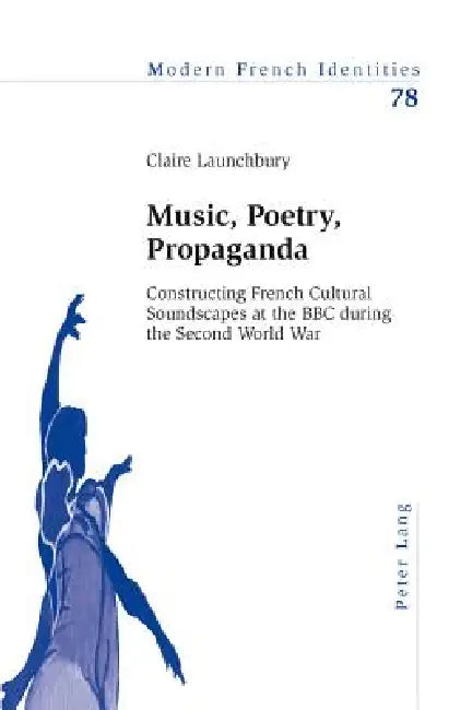 Music, Poetry, Propaganda: Constructing French Cultural Soundscapes at the BBC during the Second World War by Peter Collier, Claire Launchbury