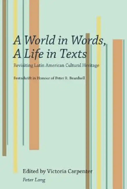 A World in Words, A Life in Texts: Revisiting Latin American Cultural Heritage - Festschrift in Honour of Peter R. Beardsell by Victoria Carpenter