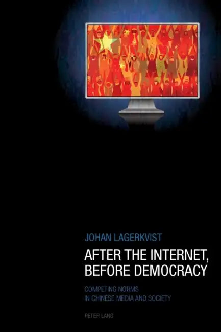 After the Internet, Before Democracy: Competing Norms in Chinese Media and Society by Johan Lagerkvist
