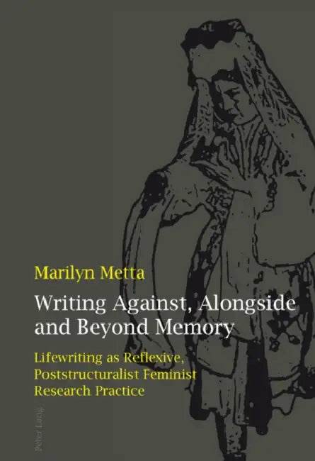 Writing Against, Alongside and Beyond Memory; Lifewriting as Reflexive, Poststructuralist Feminist Research Practice by Marilyn Metta