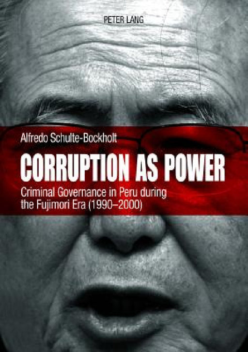 Corruption as Power: Criminal Governance in Peru during the Fujimori Era (1990-2000) by Alfredo Schulte-Bockholt
