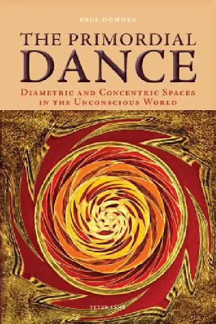 The Primordial Dance: Diametric and Concentric Spaces in the Unconscious World by Paul Downes