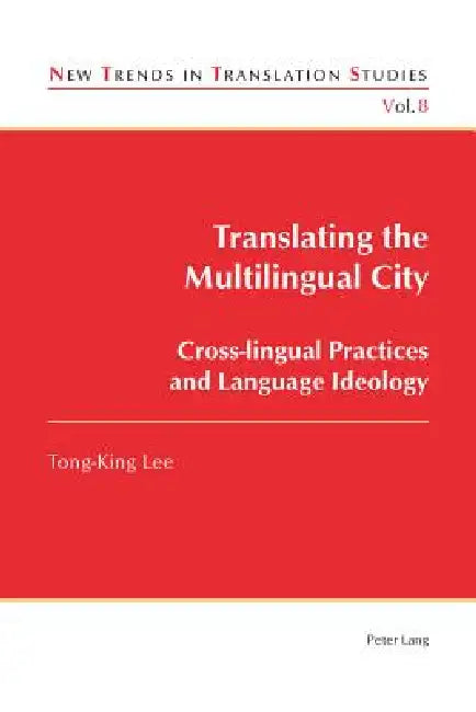 Translating the Multilingual City; Cross-lingual Practices and Language Ideology by Tong King Lee