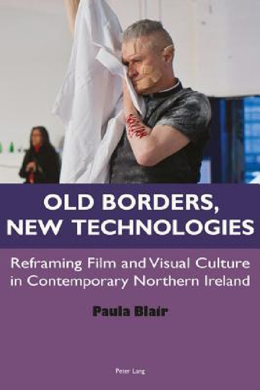 Old Borders, New Technologies: Reframing Film and Visual Culture in Contemporary Northern Ireland by Paula Blair