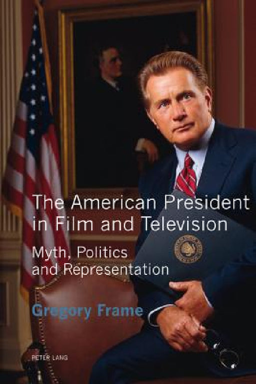 The American President in Film and Television: Myth, Politics and Representation by Gregory Frame