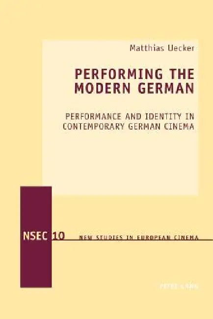 Performing the Modern German; Performance and Identity in Contemporary German Cinema by Matthias Uecker