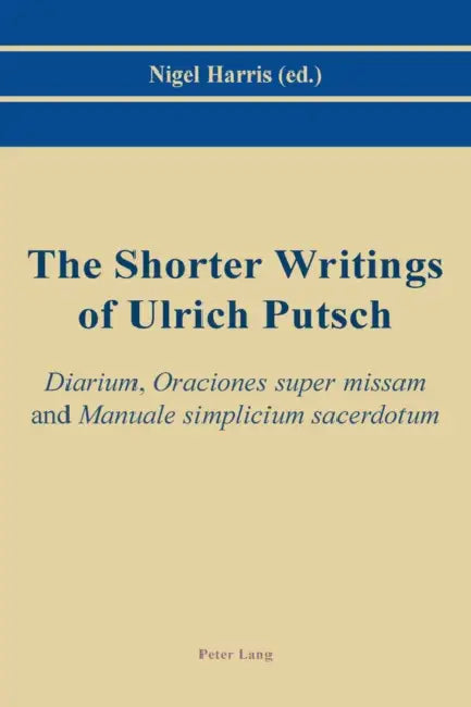 The Shorter Writings of Ulrich Putsch: Diarium, Oraciones Super Missam and Manuale Simplicium Sacerdotum by Nigel Harris
