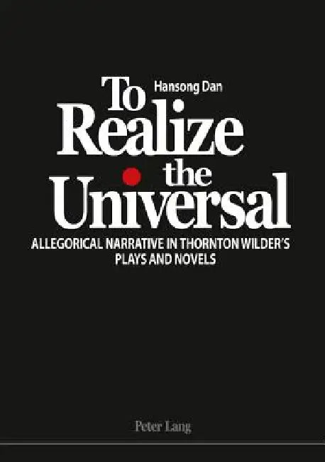 To Realize the Universal: Allegorical Narrative in Thornton Wilder's Plays and Novels by Hansong Dan
