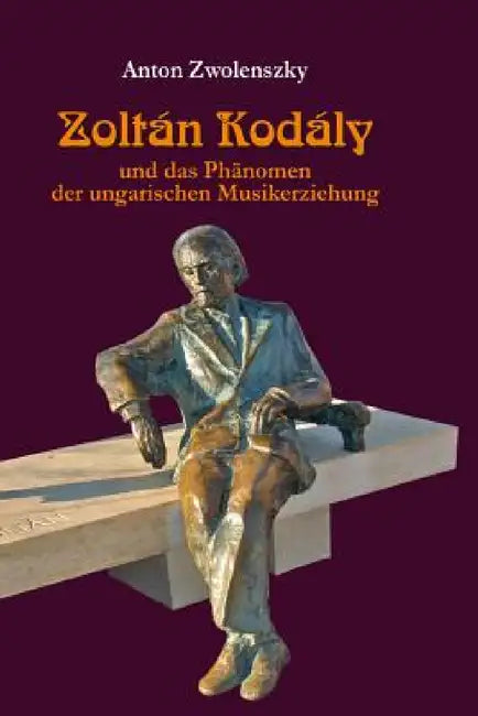 Zoltán Kodály: und das Phaenomen der ungarischen Musikerziehung by Anton Zwolenszky