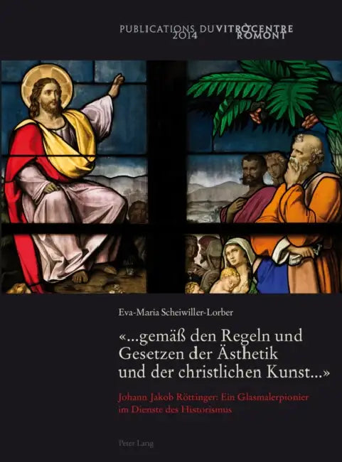 «... Gemaeß Den Regeln Und Gesetzen Der Aesthetik Und Der Christlichen Kunst ...»: Johann Jakob Roettinger: Ein Glasmalerpionier Im Dienste Des Histor by Eva-Maria Scheiwiller-Lorber