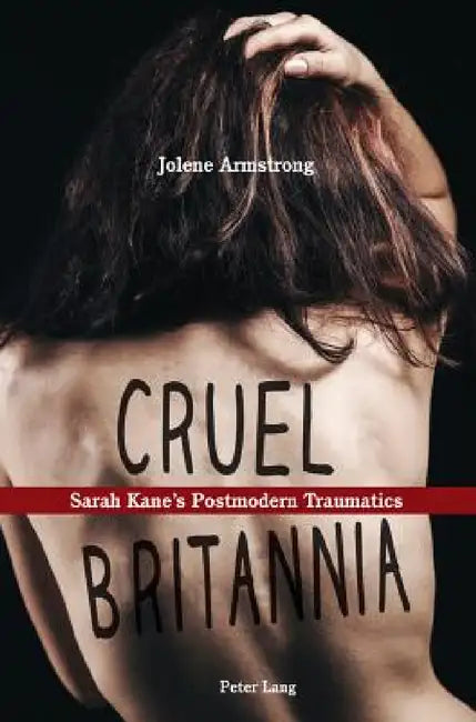 Cruel Britannia: Sarah Kane's Postmodern Traumatics by Jolene Armstrong