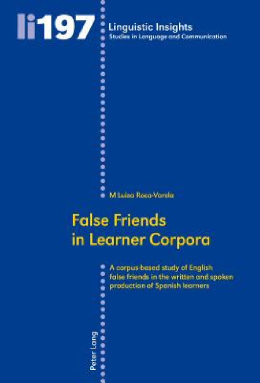 False Friends in Learner Corpora: A corpus-based study of English false friends in the written and spoken production of Spanish learners by Maurizio Gotti, M. Luisa Roca-Varela
