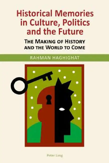 Historical Memories in Culture, Politics and the Future: The Making of History and the World to Come by Rahman Haghighat