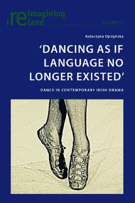 'Dancing As If Language No Longer Existed': Dance in Contemporary Irish Drama by Eamon Maher, Katarzyna Ojrzynska