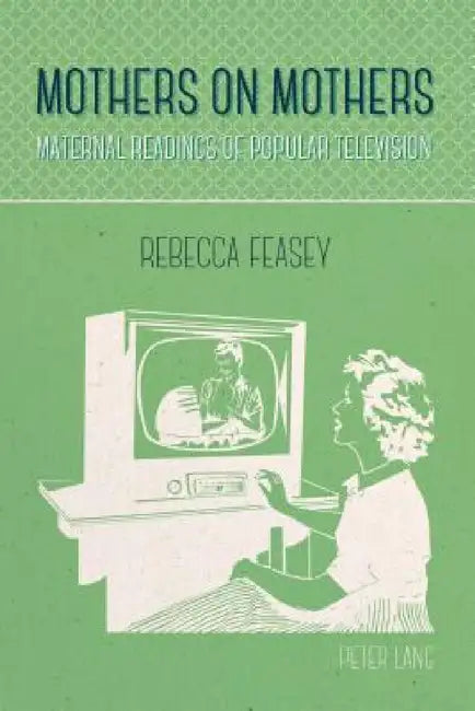 Mothers on Mothers: Maternal Readings of Popular Television by Rebecca Feasey