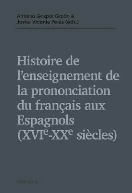 Histoire de l'enseignement de la prononciation du français aux Espagnols (XVIe - XXe siècles) by Antonio Gaspar Galán, Javier Vicente Pèrez