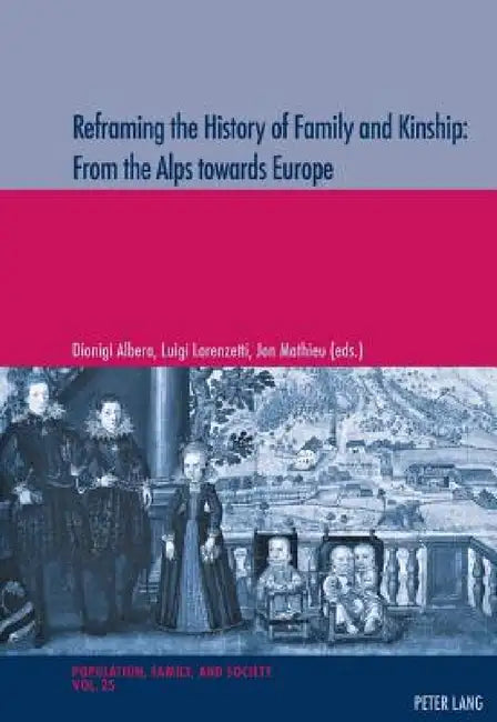 Reframing the History of Family and Kinship: From the Alps towards Europe by Michel Oris, Dionigi Albera, Luigi Lorenzetti