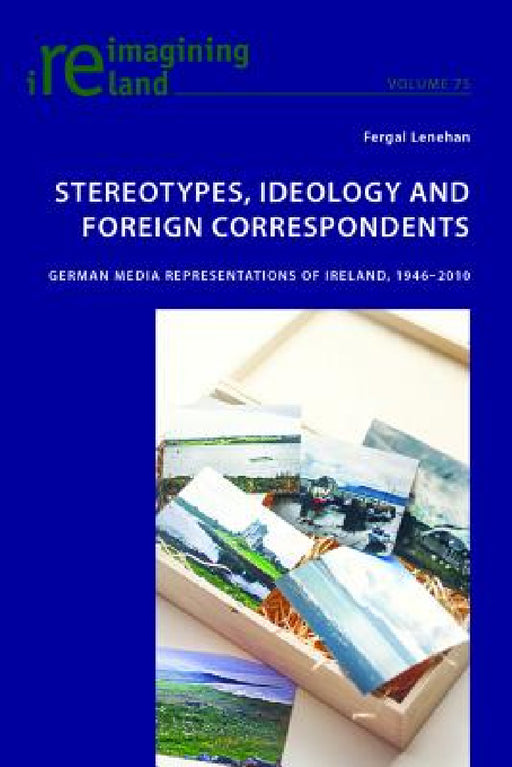 Stereotypes, Ideology and Foreign Correspondents; German Media Representations of Ireland, 1946-2010 by Fergal Lenehan