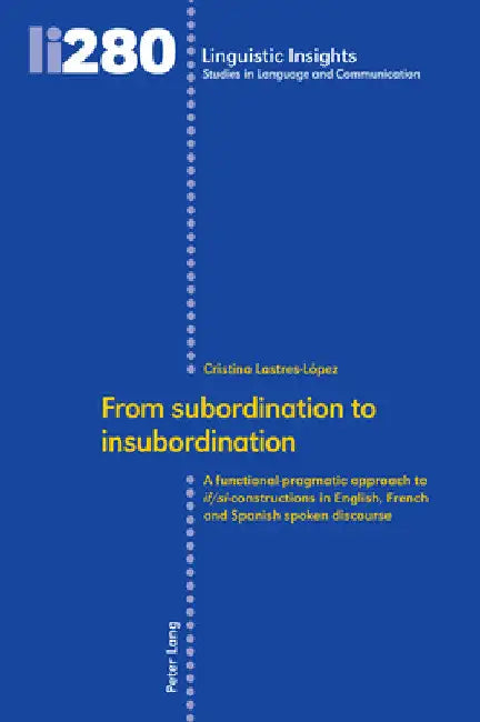 From Subordination to Insubordination: A Functional-Pragmatic Approach to If/Si-Constructions in English, French and Spanish Spoken Discourse by Maurizio Gotti