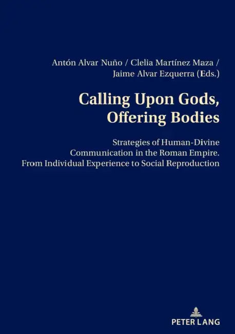 Calling Upon Gods, Offering Bodies: Strategies of Human-Divine Communication in the Roman Empire from Individual Experience to Social Reproduction by D. Jaime Alvar Ezquerra, Clelia Martínez Maza, Antón Alvar Nuño