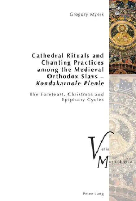 Cathedral Rituals and Chanting Practices among the Medieval Orthodox Slavs - Kondakarnoie Pienie: The Forefeast, Christmas and Epiphany Cycles by Peter Krakauer