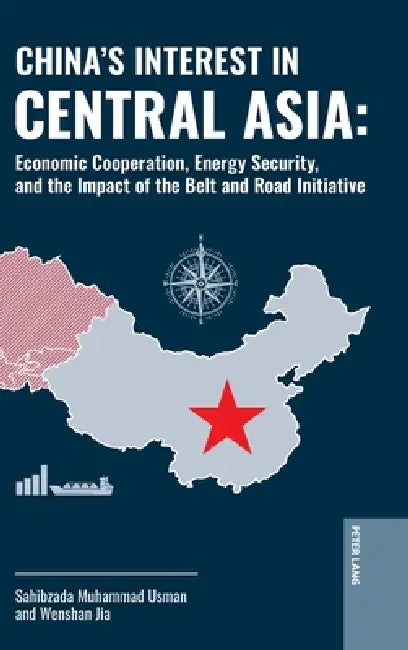 China's Interest in Central Asia: Economic Cooperation, Energy Security, and the Impact of the Belt and Road Initiative by Sahibzada Muhammad Usman, Jia Wenshan