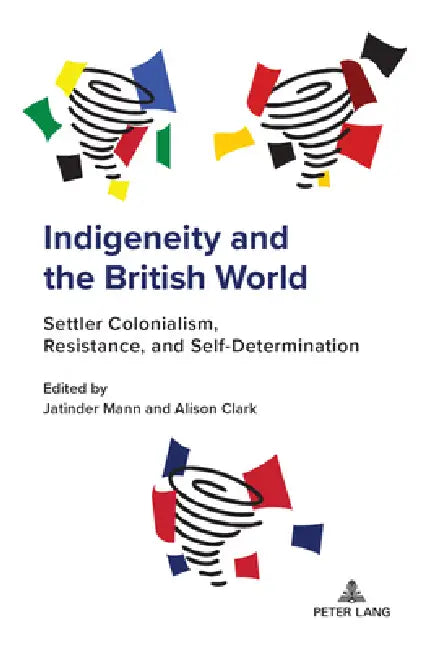 Indigeneity and the British World: Settler Colonialism, Resistance, and Self-Determination by Jatinder Mann, Alison Clark