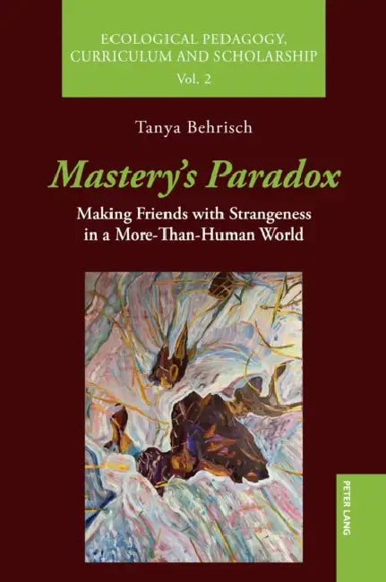 Mastery's Paradox: Making Friends with Strangeness in a More-Than-Human World by David W. Jardine, Jodi Latremouille, Tanya Behrisch